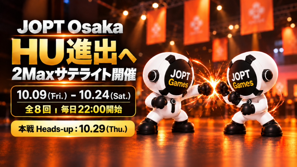 JOPT Osaka HU進出へ 2Maxサテライト開催 10.09(Fri.)〜10.24(Sat.) 全8回・毎回22:00開始 本戦Heads-up 10.29(Thu.)